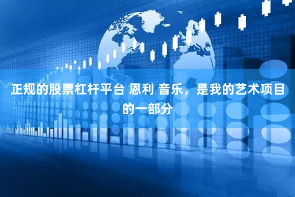 正规的股票杠杆平台 恩利 音乐，是我的艺术项目的一部分