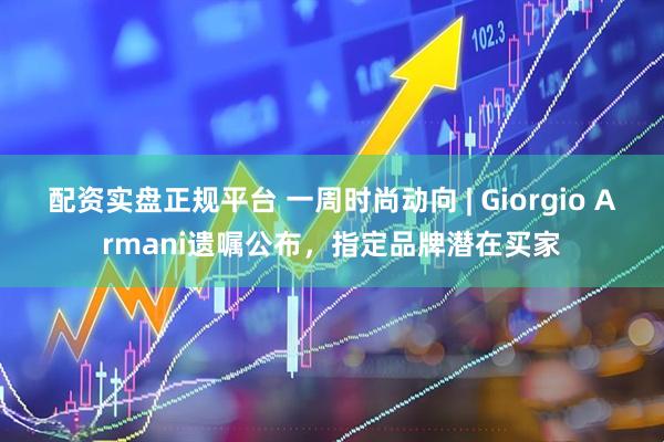 配资实盘正规平台 一周时尚动向 | Giorgio Armani遗嘱公布，指定品牌潜在买家
