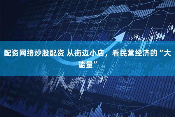配资网络炒股配资 从街边小店，看民营经济的“大能量”
