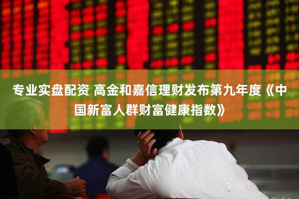 专业实盘配资 高金和嘉信理财发布第九年度《中国新富人群财富健康指数》