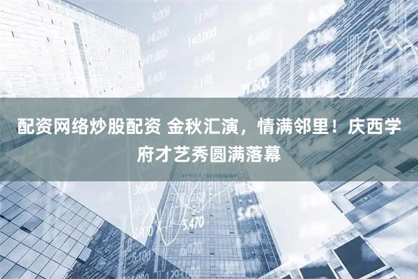 配资网络炒股配资 金秋汇演，情满邻里！庆西学府才艺秀圆满落幕
