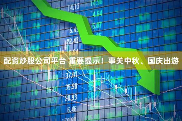 配资炒股公司平台 重要提示！事关中秋、国庆出游