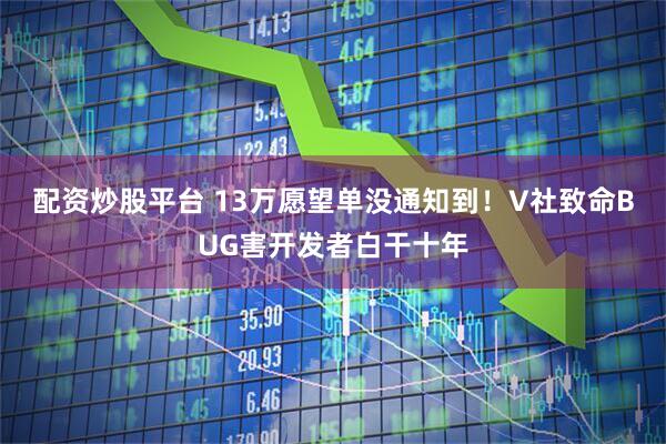 配资炒股平台 13万愿望单没通知到！V社致命BUG害开发者白干十年
