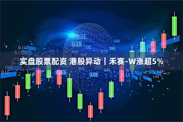 实盘股票配资 港股异动｜禾赛-W涨超5%