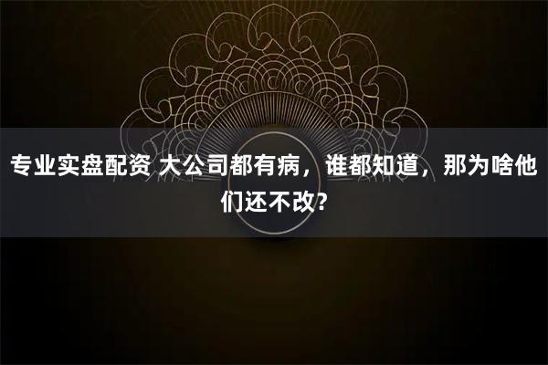 专业实盘配资 大公司都有病，谁都知道，那为啥他们还不改？