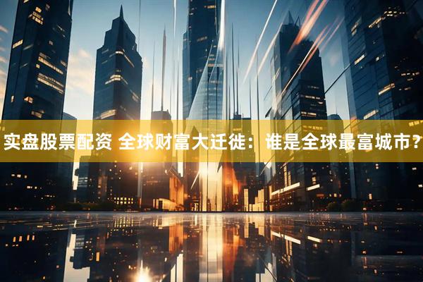 实盘股票配资 全球财富大迁徙：谁是全球最富城市？
